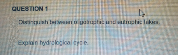 QUESTION 1
4
Distinguish between oligotrophic and eutrophic lakes.
Explain hydrological cycle.