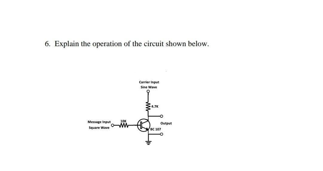 6. Explain the operation of the circuit shown below.
Carrier Input
Sine Wave
4.7K
Message Input
10K
Output
Square Wave
вс 107

