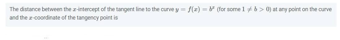 The distance between the x-intercept of the tangent line to the curve y =
and the x-coordinate of the tangency point is
f(x)
= b* (for some 1 + b > 0) at any point on the curve
