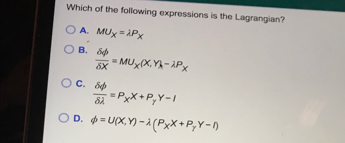 Which of the following expressions is the Lagrangian?
O A. MUX = 1Px
O B. dp
= MUX(X,YA- ¿Px
%3D
C. 8p
SA =PxX+P,Y-/
%3D
O D. 4 = U(X,Y) –1 (PxX+P;Y-)
