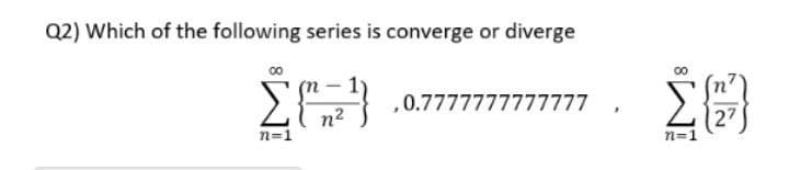 Q2) Which of the following series is converge or diverge
00
Σ{"}
,0.7777777777777
n=1
"
Σ{}
27
n=1