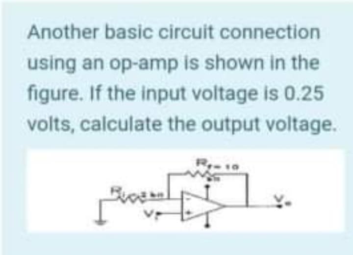 Another basic circuit connection
using an op-amp is shown in the
figure. If the input voltage is 0.25
volts, calculate the output voltage.

