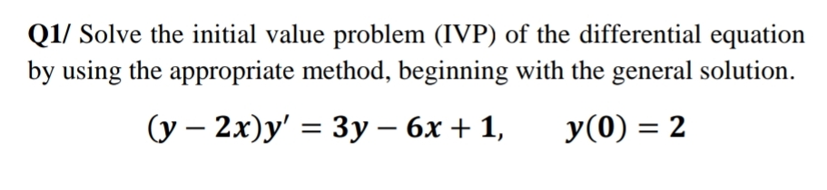 Q1/ Solve the initial value problem (IVP) of the differential equation
by using the appropriate method, beginning with the general solution.
(у — 2х)у' %3 3у—6х + 1,
y(0) = 2
