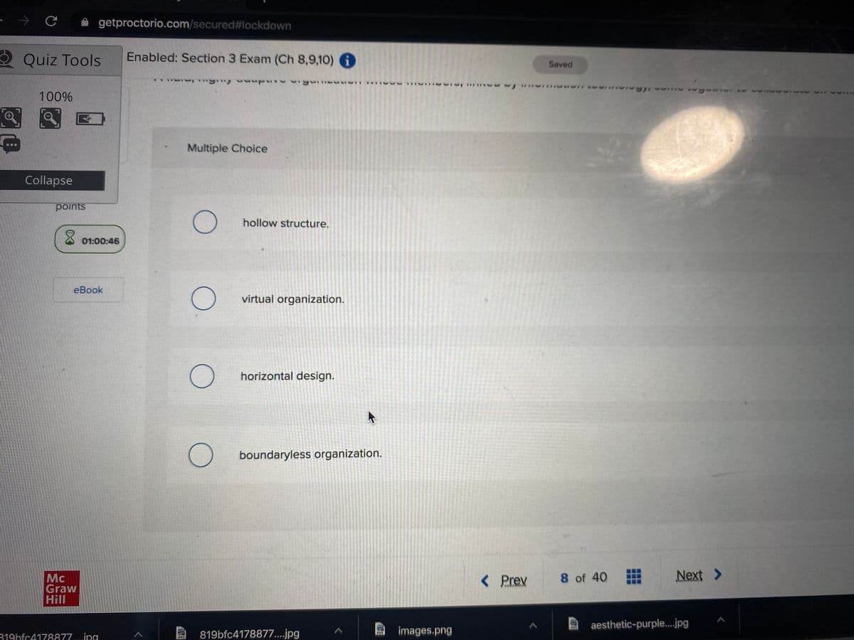 getproctorio.com/secured%#lockdown
QQuiz Tools
Enabled: Section 3 Exam (Ch 8,9,10) 6
Saved
100%
Multiple Choice
Collapse
points
hollow structure.
X 01:00:46
еВook
virtual organization.
horizontal design.
boundaryless organization.
Mc
Graw
Hill
< Prev
8 of 40
Next >
aesthetic-purple.jpg
319hfc4178877....ipg
819bfc4178877....jpg
images.png
ITED
