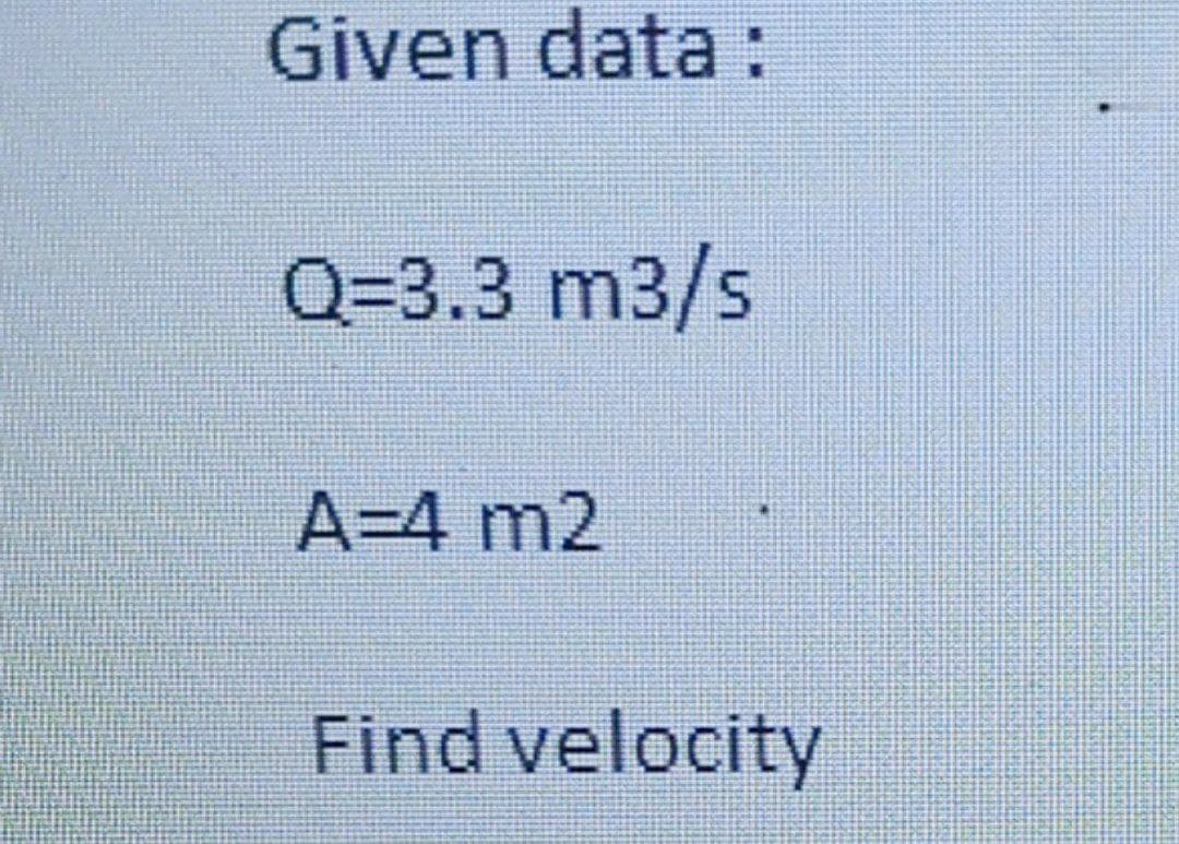 Given data :
Q=3.3 m3/s
A=4 m2
Find velocity

