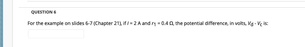 QUESTION 6
For the example on slides 6-7 (Chapter 21), if / = 2 A and r1 = 0.4 , the potential difference, in volts, Vd - Vc is:
