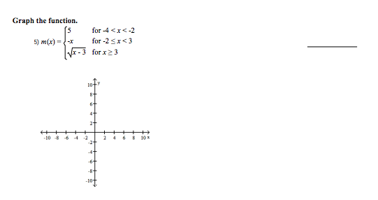 Graph the funetion.
for -4 <x<-2
5) m(x) ={-x
for -2 <x<3
x -3 for x23
10
6+
+++
-10 -8
-2
-2-
6.
10 x
-4
-8+
-10
