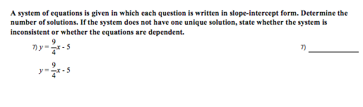 A system of equations is given in which each question is written in slope-intercept form. Determine the
number of solutions. If the system does not have one unique solution, state whether the system is
inconsistent or whether the equations are dependent.
9
7)y=2x-5
7)
y=2x-5