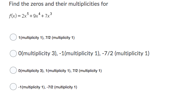 Find the zeros and their multiplicities for
f(x) = 2x° + 9x* + 7x³
1(multiplicity 1), 7/2 (multiplicity 1)
O(multiplicity 3), -1(multiplicity 1), -7/2 (multiplicity 1)
O(multiplicity 3), 1(multiplicity 1), 7/2 (multiplicity 1)
) -1(multiplicity 1), -7/2 (multiplicity 1)
