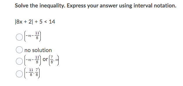 Solve the inequality. Express your answer using interval notation.
|8x + 2| + 5 < 14
no solution
