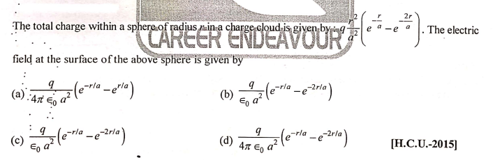 2r
The total charge within a sphere.of radius min a charge cloud is given-bying-
CAREER ENDEAVOUR
*}
. The electric
a
field at the surface of the above sphere is given by
b.
(b)
E, a
-rla
e
(c)
(d)
4 Eo
[H.C.U.-2015]
