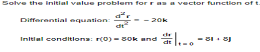 Solve the initial value problem for r as a vector function of t
d²r
dt²
Differential equation:
=
- 20k
Initial conditions: r(0) = 80k and
dr
....
dt
= 8i+ 8j