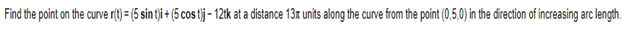 Find the point on the curve r(t) = (5 sin t)i + (5 cost)j- 12tk at a distance 13x units along the curve from the point (0,5,0) in the direction of increasing arc length.