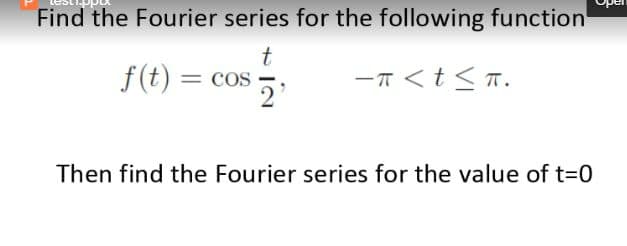 Find the Fourier series for the following function
f(t) = cos
-T <t< T.
%3D
Then find the Fourier series for the value of t=0
