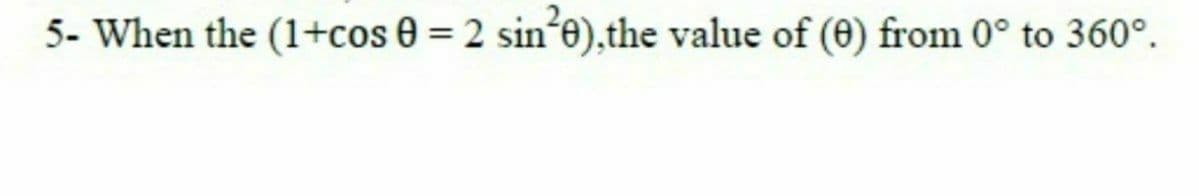 5- When the (1+cos 0 = 2 sin'e),the value of (6) from 0° to 360°.
