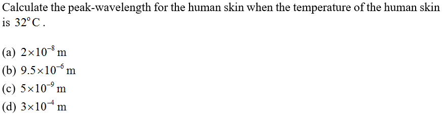 Calculate the peak-wavelength for the human skin when the temperature of the human skin
is 32°C.
(a) 2x10-8 m
(b) 9.5×10 m
(c) 5×10-° m
(d) 3×10¬m
