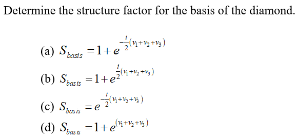 Determine the structure factor for the basis of the diamond.
(a) Sbasis
=1+e
(b) Spats =1+e3i*-4)
(c) Sest = e 4*%+3)
=1+ei+*+%)
(d) Spasts
bas is
