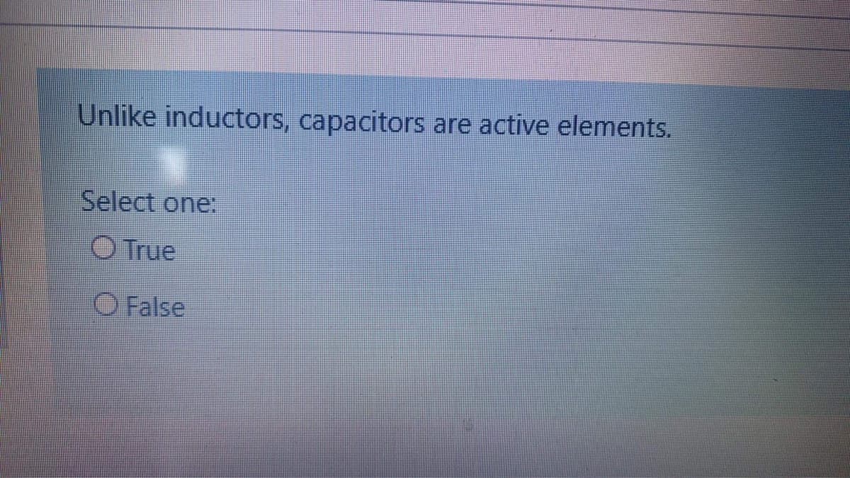 Unlike inductors, capacitors are active elements.
Select one:
True
O False
