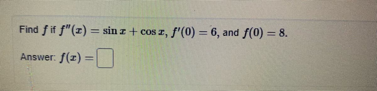 Find f if f"(r) = sin z + cos z, S'(0) = 6, and f(0) = 8.
Answer: f(r)
