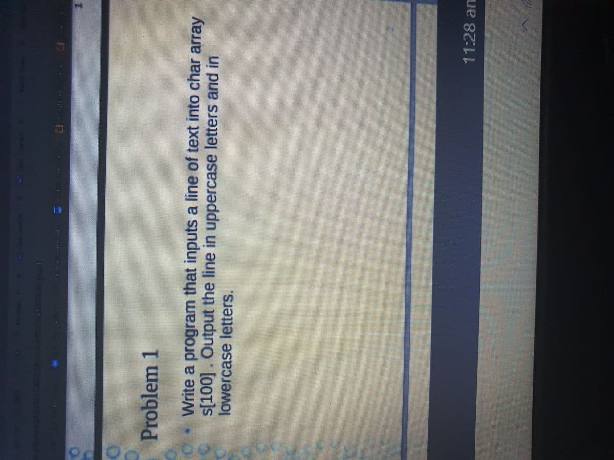 Problem 1
•Write a program that inputs a line of text into char array
S(100]. Output the line in uppercase letters and in
lowercase letters.
11:28am
