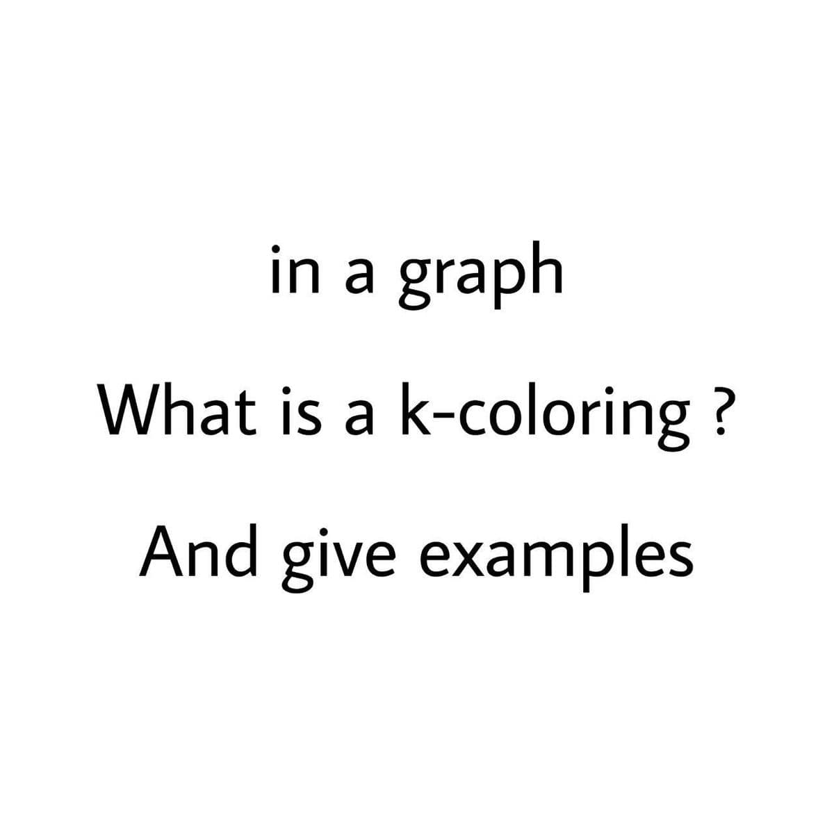 in a graph
What is a k-coloring?
And give examples