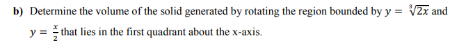 b) Determine the volume of the solid generated by rotating the region bounded by y = V2x and
y = that lies in the first quadrant about the x-axis.
