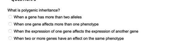 What is polygenic inheritance?
When a gene has more than two alleles
When one gene affects more than one phenotype
When the expression of one gene affects the expression of another gene
O When two or more genes have an effect on the same phenotype
