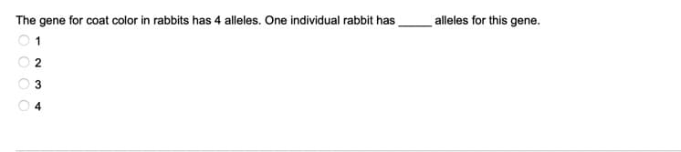 The gene for coat color in rabbits has 4 alleles. One individual rabbit has
alleles for this gene.
1
2
3
O O

