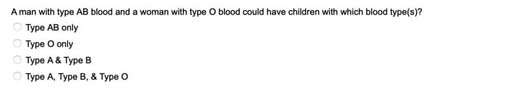 A man with type AB blood and a woman with type O blood could have children with which blood type(s)?
Type AB only
Type O only
Туре А & Туpe B
О Туре А, Туре В, & Туре O
