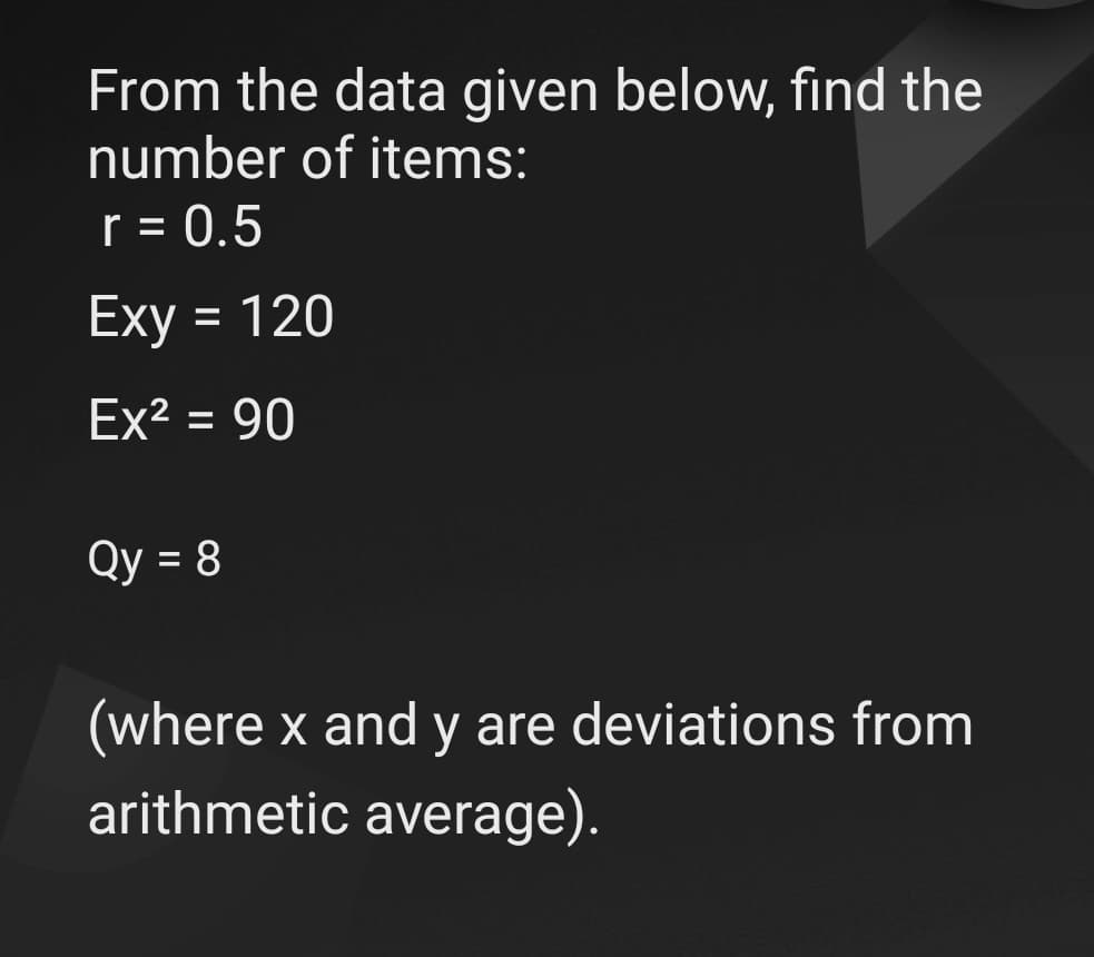 From the data given below, find the
number of items:
r = 0.5
Exy = 120
%3D
Ex² = 90
%3D
Qy = 8
(where x and y are deviations from
arithmetic average).
