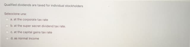 Qualified dividends are taxed for individual stockholders
Seleccione una:
a. at the corporate tax rate
b. at the super secret dividend tax rate.
C. at the capital gains tax rate
d. as normal income
