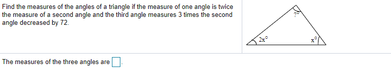 Find the measures of the angles of a triangle if the measure of one angle is twice
the measure of a second angle and the third angle measures 3 times the second
angle decreased by 72.
The measures of the three angles are

