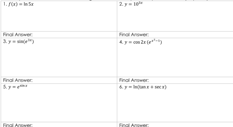 1. f(x) = In 5x
2. у %3D 103х
Final Answer:
Final Answer:
3. y = sin(e3×)
4. у %3 cos 2x (e**-1)
Final Answer:
Final Answer:
5. y = esinx
6. y = In(tan x + secx)
Final Answer:
Final Answer:
