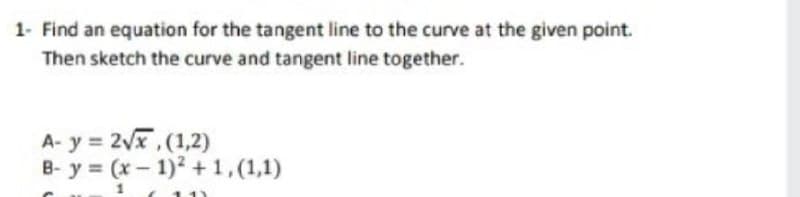 1- Find an equation for the tangent line to the curve at the given point.
Then sketch the curve and tangent line together.
A- y = 2vx,(1,2)
B- y = (x- 1)2 + 1.(1,1)
