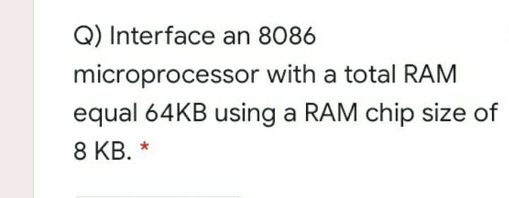 Q) Interface an 8086
microprocessor with a total RAM
equal 64KB using a RAM chip size of
8 KB. *
