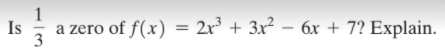 1
Is
a zero of f(x) = 2r³ + 3x² – 6x + 7? Explain.
3
