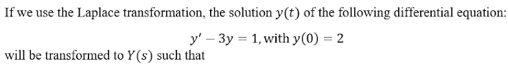 If we use the Laplace transformation, the solution y(t) of the following differential equation:
y' – 3y = 1, with y(0) = 2
will be transformed to Y(s) such that
