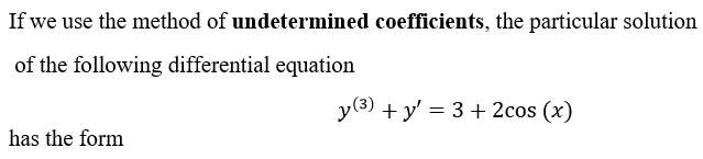 If we use the method of undetermined coefficients, the particular solution
of the following differential equation
y(3) + y' = 3 + 2cos (x)
has the form
