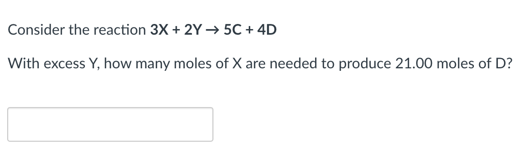 Consider the reaction 3X + 2Y → 5C + 4D
With excess Y, how many moles of X are needed to produce 21.00 moles of D?
