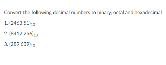 Convert the following decimal numbers to binary, octal and hexadecimal
1. (2463.51)10
2. (8412.256)10
3. (289.639)10

