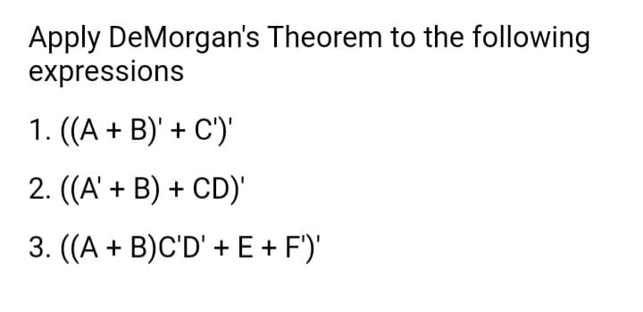 Apply DeMorgan's Theorem to the following
expressions
1. ((A + B)' + C')'
2. (A' + B) + CD)'
3. ((A + B)C'D' +E + F)'
