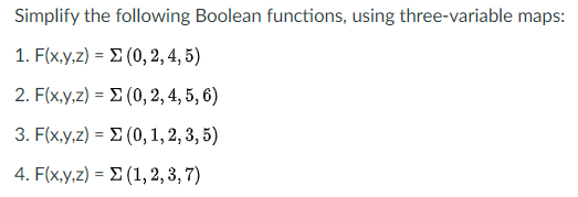 Simplify the following Boolean functions, using three-variable maps:
1. Fxy,z) - Σ (0, 2,4,5)
%3D
2. F(x,y,z) = E (0, 2, 4, 5, 6)
3. F(x,y,z) = E (0, 1, 2, 3, 5)
%3D
4. F(x,y,z) = E (1, 2, 3, 7)
