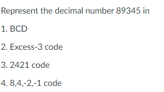 Represent the decimal number 89345 in
1. BCD
2. Excess-3 code
3. 2421 code
4. 8,4,-2,-1 code
