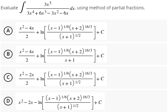 Evaluate
A
B
·S
(D)
3x5
3x4+6x³3x² - 6x
x² - 4x
2
x² - 4x
2
x²–2x
2
x²-2x-In
(x-1) 1/6(x+2) 16/3
(x+1) 1/2
¯ (x − 1) 1/6(x+2) 16
16/3
x + 1
(x-1) 1/6(x+2) 16/3
(x+1) 1/2
(x-1) 1/6(x+2) 16/3
(x+1) 1/2
+ In
+ In
-dx. using method of partial fractions.
+C
2²]+C
+C
C
+ In