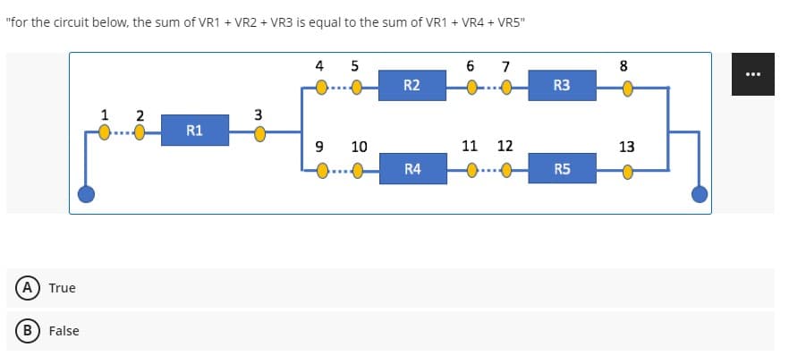 "for the circuit below, the sum of VR1 + VR2 + VR3 is equal to the sum of VR1 + VR4 + VR5"
4 5
6 7
R2
****
1 2
3
R1
11 12
R4
A) True
B) False
9
10
R3
R5
8
13
: