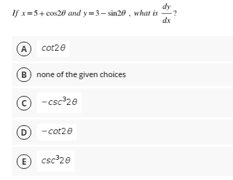 dy
If x=5+ cos20 and y=3- sin20 , what is
dx
A cot2e
B none of the given choices
© -csc³20
D
- cot20
- cot20
E
csc 20
E
