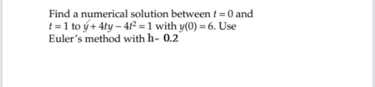 Find a numerical solution between t = 0 and
t =1 to ý+ 4ty – 41² = 1 with y(0) = 6. Use
Euler's method with h- 0.2
