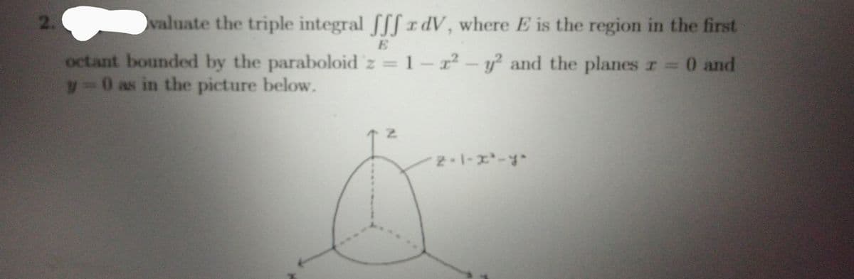 2.
valuate the triple integral fff rdV, where E is the region in the first
octant bounded by the paraboloid z = 1-r-y and the planes r 0 and
y0 as in the picture below.
