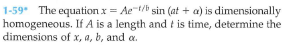 1-59 The equation x= Ae t sin (at + a) is dimensionally
homogeneous. If A is a length and t is time, determine the
dimensions of x, a, b, and a.
