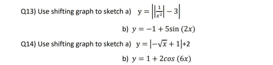 Q13) Use shifting graph
to sketch a) y = |- 3
b) y = -1+ 5sin (2x)
Q14) Use shifting graph to sketch a) y = |-Vx+ 1|+2
b) y = 1+ 2cos (6x)
